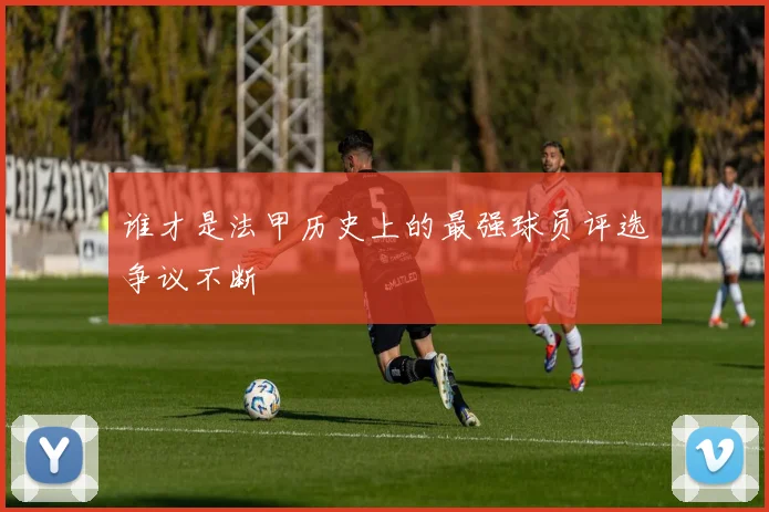 谁才是法甲历史上的最强球员评选争议不断