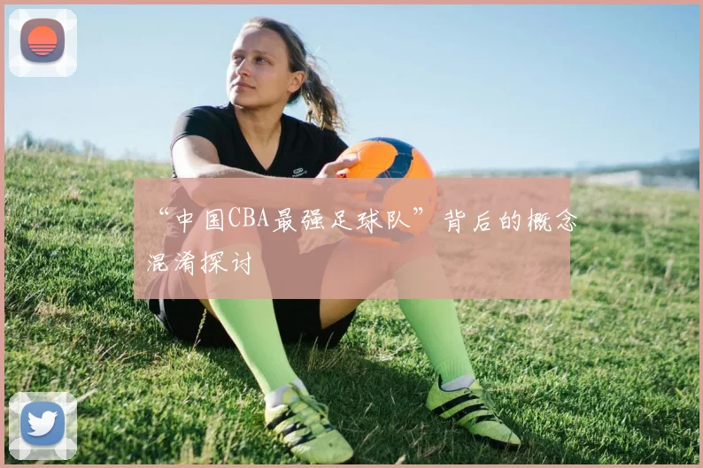 “中国CBA最强足球队”背后的概念混淆探讨