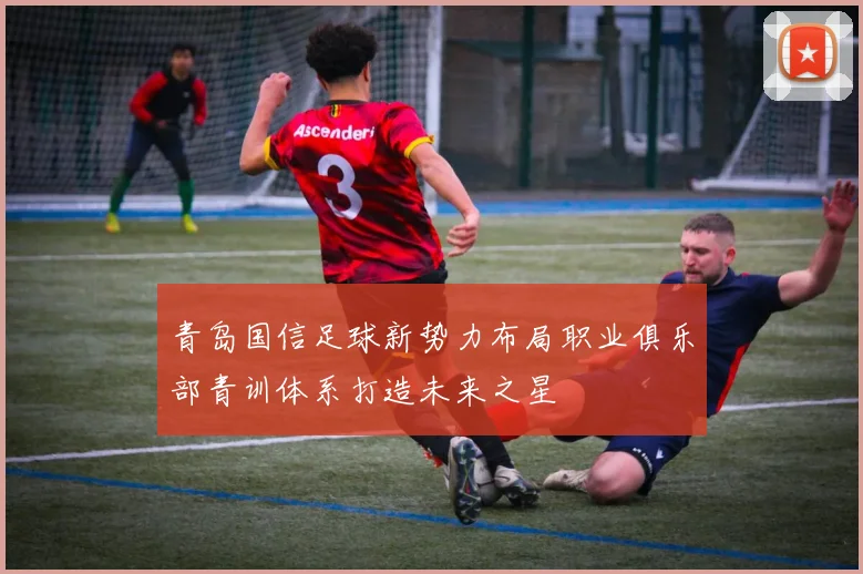 青岛国信足球新势力布局职业俱乐部青训体系打造未来之星