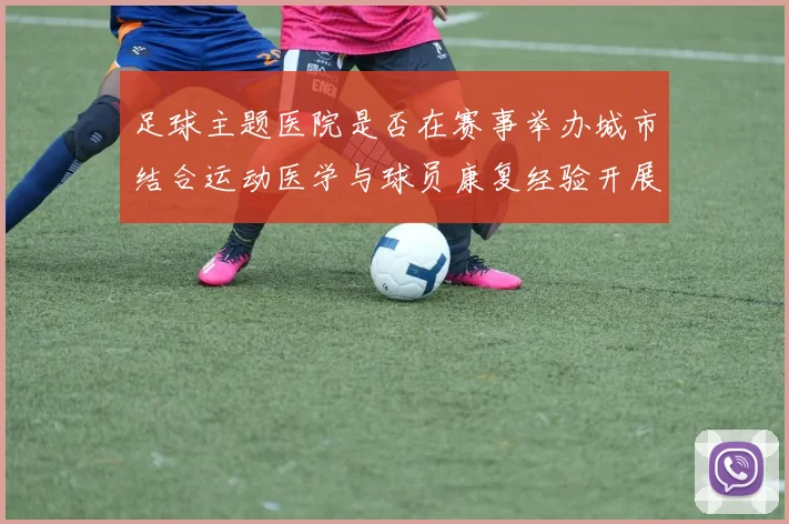 足球主题医院是否在赛事举办城市结合运动医学与球员康复经验开展医疗服务