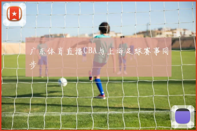广东体育直播CBA与上海足球赛事同步
