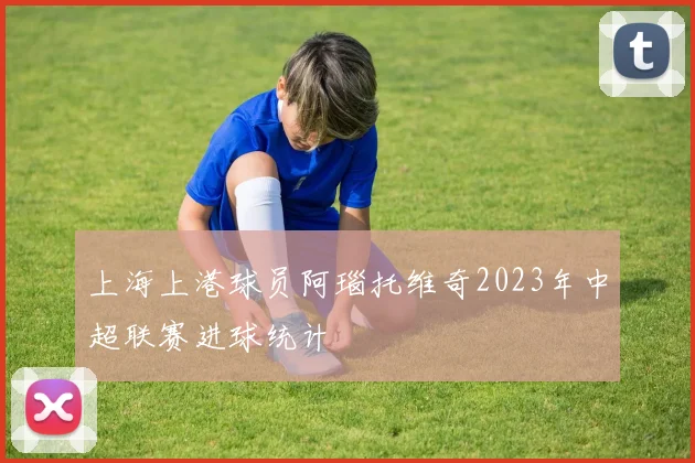 上海上港球员阿瑙托维奇2023年中超联赛进球统计