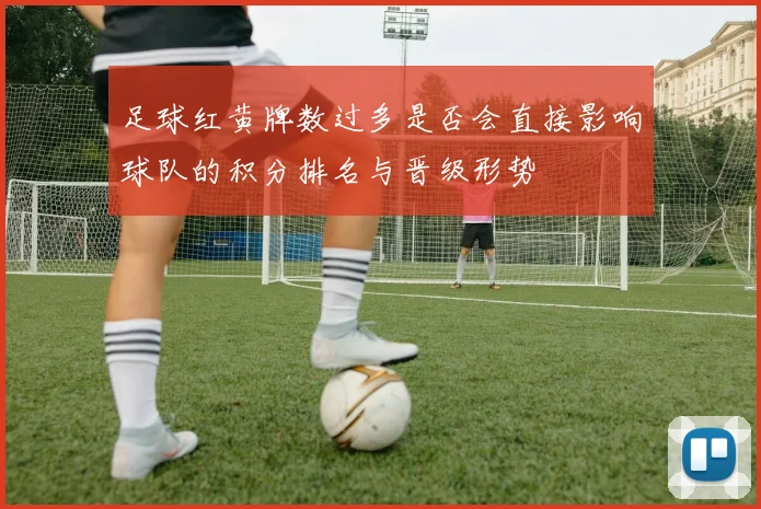 足球红黄牌数过多是否会直接影响球队的积分排名与晋级形势