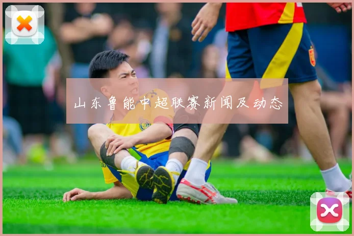 山东鲁能中超联赛新闻及动态