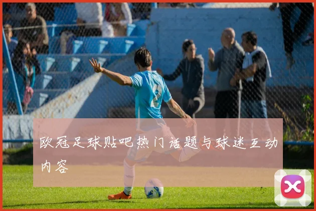 欧冠足球贴吧热门话题与球迷互动内容