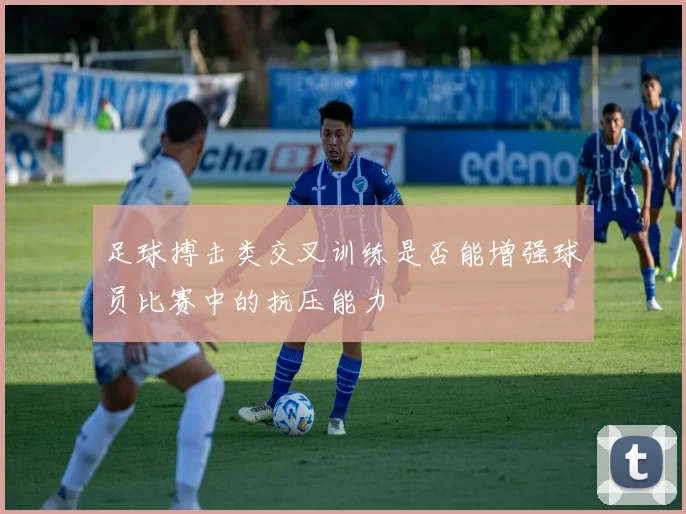 足球搏击类交叉训练是否能增强球员比赛中的抗压能力