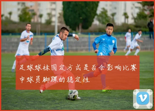 足球球袜固定方式是否会影响比赛中球员脚踝的稳定性