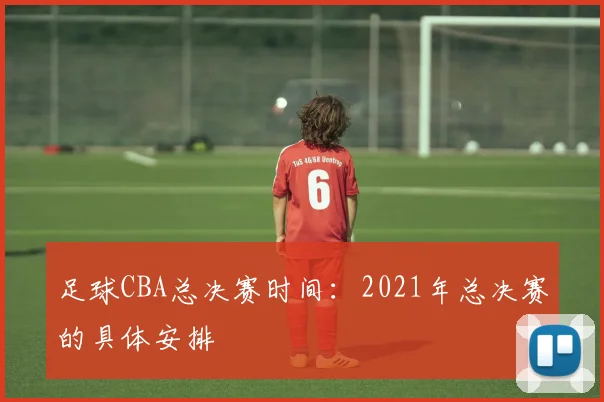 足球CBA总决赛时间：2021年总决赛的具体安排