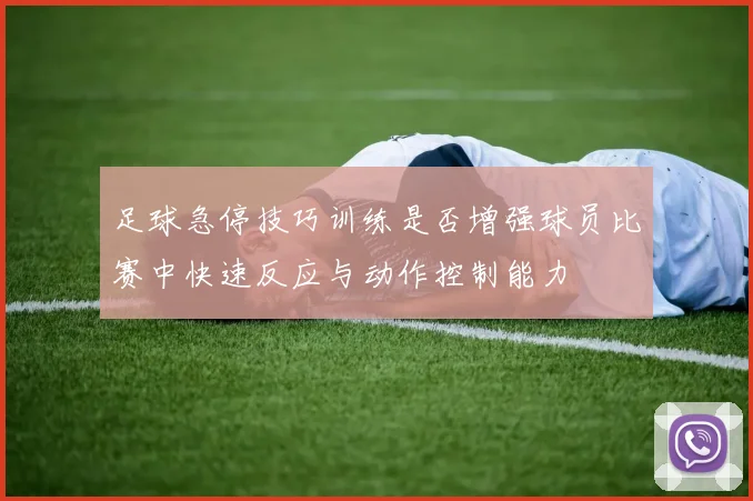 足球急停技巧训练是否增强球员比赛中快速反应与动作控制能力